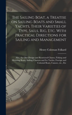 The Sailing Boat, A Treatise On Sailing Boats And Small Yachts, Their Varieties Of Type, Sails, Rig, Etc. With Practical Directions For Sailing And ... And Shooting Boats, Sailing Chariots...