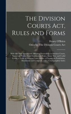 The Division Courts Act, Rules And Forms [Microform]: With All Other Enactments Affecting Proceedings In Division Courts, Numerous Practical And ... Court Limits, A Chapter On Prohibition, ...