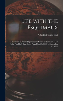 Life With The Esquimaux [Microform]: A Narrative Of Arctic Experience In Search Of Survivors Of Sir John Franklin'S Expedition From May 29, 1860 To September 13, 1862