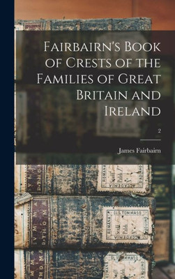Fairbairn'S Book Of Crests Of The Families Of Great Britain And Ireland; 2