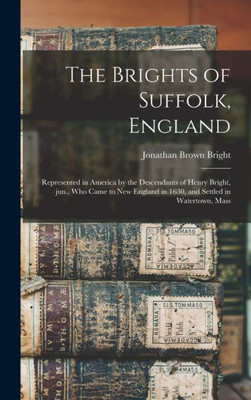 The Brights Of Suffolk, England; Represented In America By The Descendants Of Henry Bright, Jun., Who Came To New England In 1630, And Settled In Watertown, Mass