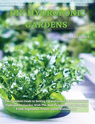 DIY Hydroponic Gardens: The Complete Guide to Setting Up and Create DIY Sustainable Hydroponics Garden With The Best Techniques For Growing Fresh Vegetables, Fruits, Herbs Without Soil - 9781801822237