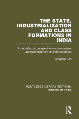 The State, Industrialization And Class Formations In India: A Neo-Marxist Perspective On Colonialism, Underdevelopment And Development (Routledge Library Editions: British In India)