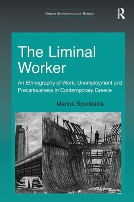 The Liminal Worker: An Ethnography Of Work, Unemployment And Precariousness In Contemporary Greece (Urban Anthropology)