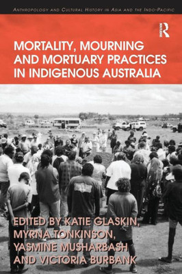 Mortality, Mourning And Mortuary Practices In Indigenous Australia (Anthropology And Cultural History In Asia And The Indo-Pacific)