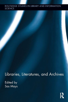 Libraries, Literatures, And Archives (Routledge Studies In Library And Information Science)