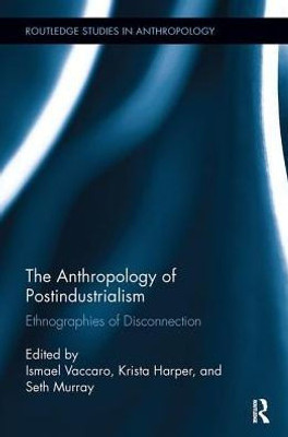 The Anthropology Of Postindustrialism: Ethnographies Of Disconnection (Routledge Studies In Anthropology)