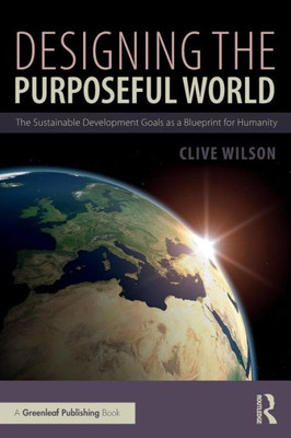 Designing The Purposeful World: The Sustainable Development Goals As A Blueprint For Humanity