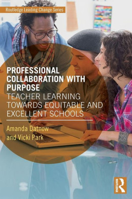 Professional Collaboration With Purpose: Teacher Learning Towards Equitable And Excellent Schools (Routledge Leading Change Series)
