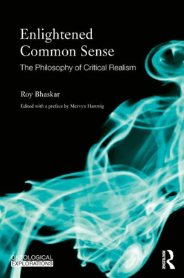 Enlightened Common Sense: The Philosophy Of Critical Realism (Ontological Explorations (Routledge Critical Realism))