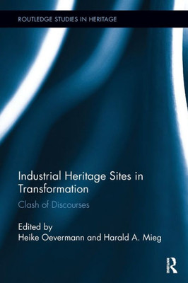 Industrial Heritage Sites In Transformation: Clash Of Discourses (Routledge Studies In Heritage)