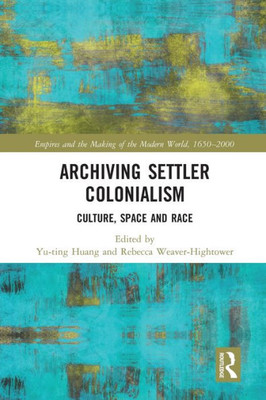 Archiving Settler Colonialism (Empire And The Making Of The Modern World, 1650-2000)