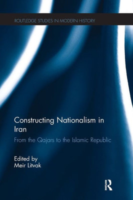 Constructing Nationalism In Iran (Routledge Studies In Modern History)