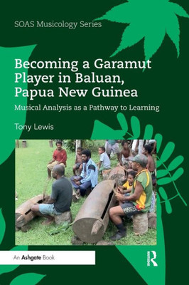 Becoming A Garamut Player In Baluan, Papua New Guinea: Musical Analysis As A Pathway To Learning (Soas Studies In Music)