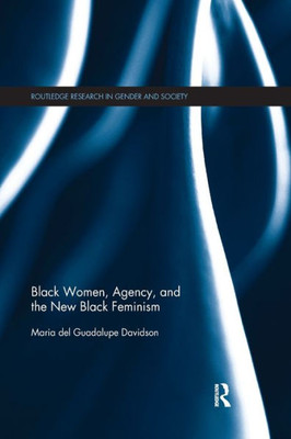 Black Women, Agency, And The New Black Feminism (Routledge Research In Gender And Society)