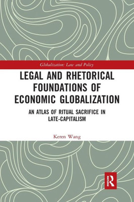 Legal And Rhetorical Foundations Of Economic Globalization (Globalization: Law And Policy)