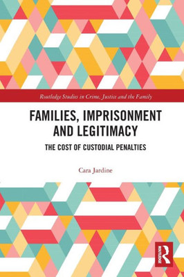 Families, Imprisonment And Legitimacy (Routledge Studies In Crime, Justice And The Family)