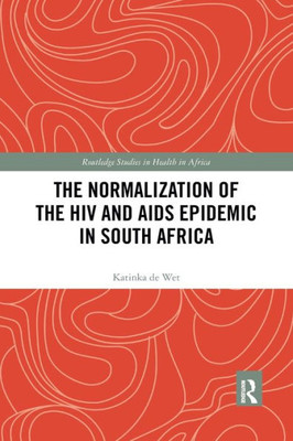 The Normalization Of The Hiv And Aids Epidemic In South Africa (Routledge Studies In Health In Africa)