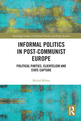 Informal Politics In Post-Communist Europe (Routledge Studies On Political Parties And Party Systems)