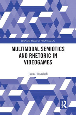 Multimodal Semiotics And Rhetoric In Videogames (Routledge Studies In Multimodality)