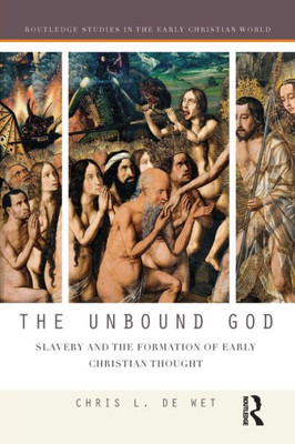 The Unbound God: Slavery And The Formation Of Early Christian Thought (Routledge Studies In The Early Christian World)