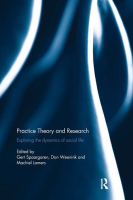 Practice Theory And Research: Exploring The Dynamics Of Social Life