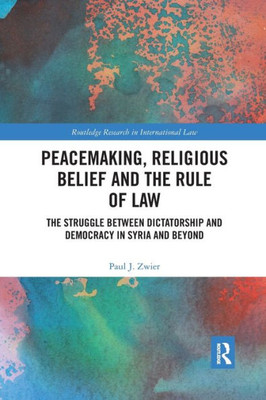 Peacemaking, Religious Belief And The Rule Of Law: The Struggle Between Dictatorship And Democracy In Syria And Beyond (Routledge Research In International Law)