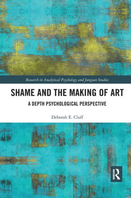 Shame And The Making Of Art: A Depth Psychological Perspective (Research In Analytical Psychology And Jungian Studies)