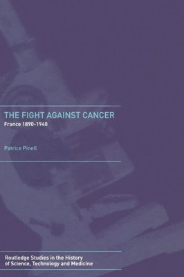 The Fight Against Cancer: France 1890-1940 (Routledge Studies In The History Of Science, Technology And Medicine)