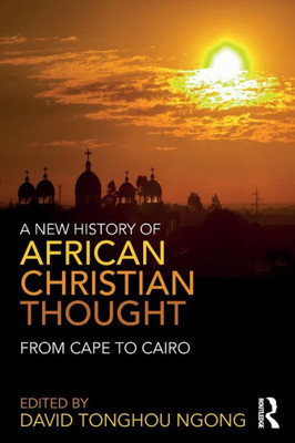 A New History Of African Christian Thought: From Cape To Cairo