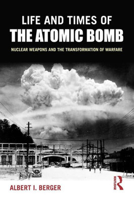 Life And Times Of The Atomic Bomb: Nuclear Weapons And The Transformation Of Warfare