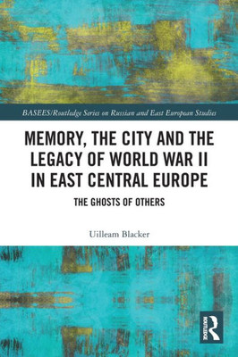 Memory, The City And The Legacy Of World War Ii In East Central Europe (Basees/Routledge Series On Russian And East European Studies)