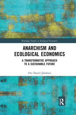 Anarchism And Ecological Economics: A Transformative Approach To A Sustainable Future (Routledge Studies In Ecological Economics)