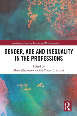 Gender, Age And Inequality In The Professions (Routledge Studies In Gender And Organizations)