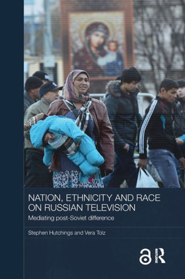 Nation, Ethnicity And Race On Russian Television: Mediating Post-Soviet Difference (Basees/Routledge Series On Russian And East European Studies)