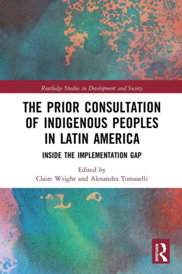 The Prior Consultation Of Indigenous Peoples In Latin America (Routledge Studies In Development And Society)