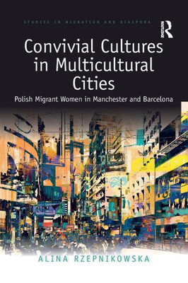 Convivial Cultures In Multicultural Cities (Studies In Migration And Diaspora)