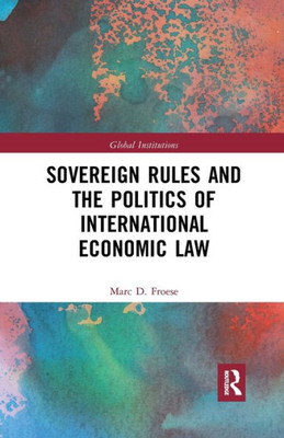 Sovereign Rules And The Politics Of International Economic Law (Global Institutions)