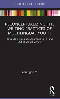 Reconceptualizing The Writing Practices Of Multilingual Youth: Towards A Symbiotic Approach To In- And Out-Of-School Writing (Routledge Research In Literacy Education)
