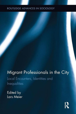 Migrant Professionals In The City: Local Encounters, Identities And Inequalities (Routledge Advances In Sociology)