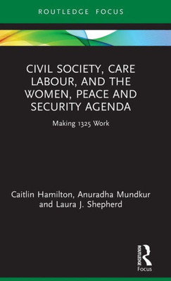 Civil Society, Care Labour, And The Women, Peace And Security Agenda: Making 1325 Work (Routledge Studies In Gender And Global Politics)