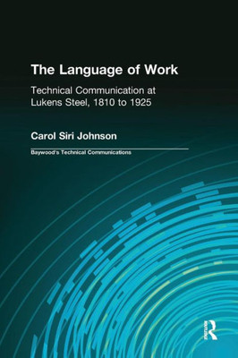 The Language Of Work: Technical Communication At Lukens Steel, 1810 To 1925 (Baywood'S Technical Communications)
