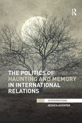 The Politics Of Haunting And Memory In International Relations (Interventions)