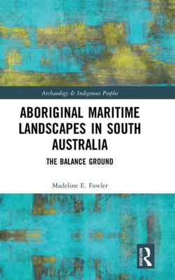 Aboriginal Maritime Landscapes In South Australia: The Balance Ground (Archaeology And Indigenous Peoples)