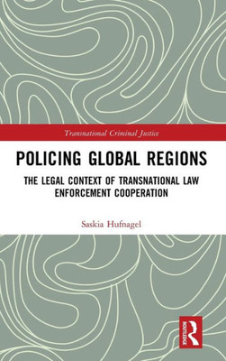 Policing Global Regions: The Legal Context Of Transnational Law Enforcement Cooperation (Transnational Criminal Justice)