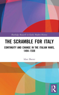 The Scramble For Italy: Continuity And Change In The Italian Wars, 1494-1559 (Routledge Research In Early Modern History)