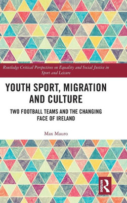 Youth Sport, Migration And Culture: Two Football Teams And The Changing Face Of Ireland (Routledge Critical Perspectives On Equality And Social Justice In Sport And Leisure)