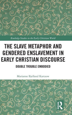 The Slave Metaphor And Gendered Enslavement In Early Christian Discourse: Double Trouble Embodied (Routledge Studies In The Early Christian World)