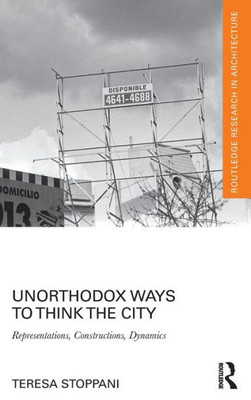 Unorthodox Ways To Think The City: Representations, Constructions, Dynamics (Routledge Research In Architecture)