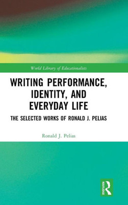 Writing Performance, Identity, And Everyday Life: The Selected Works Of Ronald J. Pelias (World Library Of Educationalists)